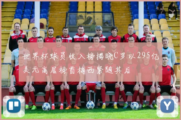 世界杯球员收入榜揭晓C罗以295亿美元高居榜首梅西紧随其后
