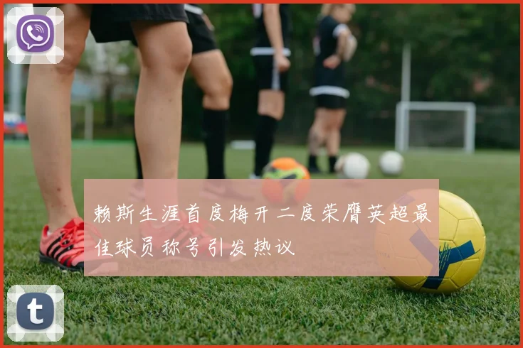 赖斯生涯首度梅开二度荣膺英超最佳球员称号引发热议