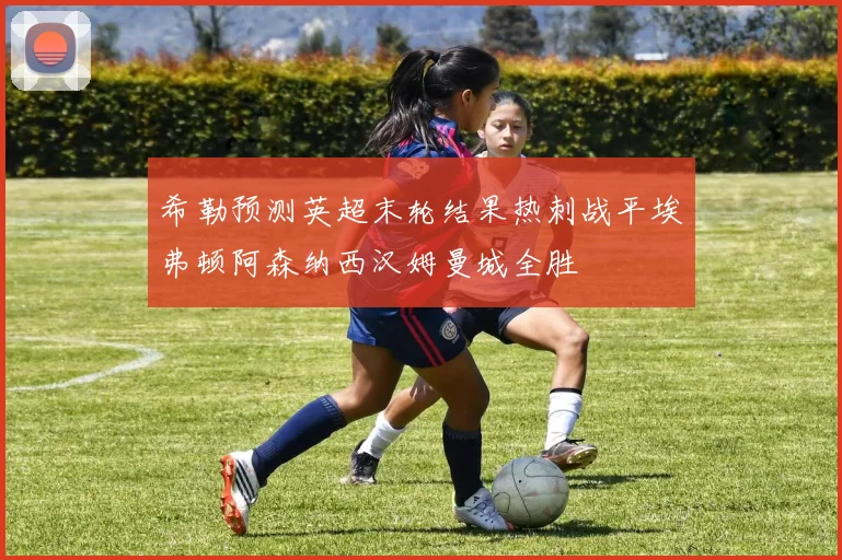 希勒预测英超末轮结果热刺战平埃弗顿阿森纳西汉姆曼城全胜