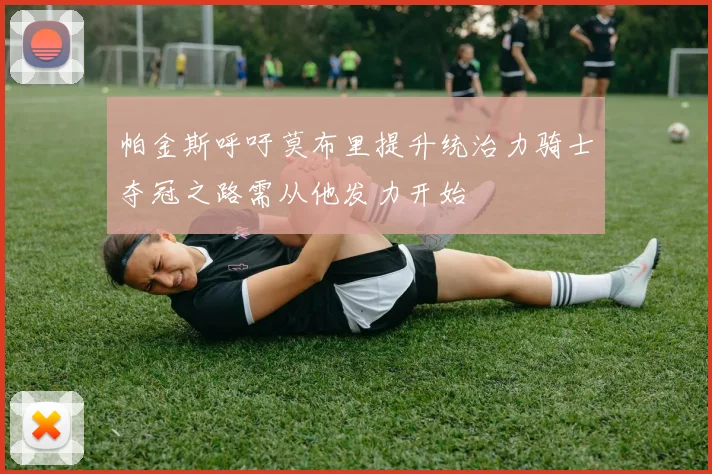 帕金斯呼吁莫布里提升统治力骑士夺冠之路需从他发力开始