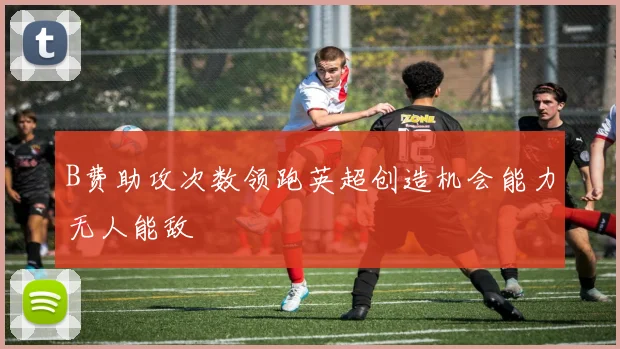 B费助攻次数领跑英超创造机会能力无人能敌
