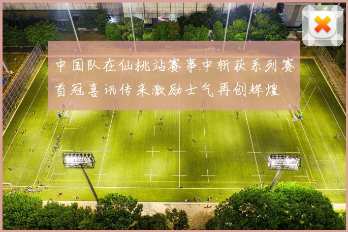 中国队在仙桃站赛事中斩获系列赛首冠喜讯传来激励士气再创辉煌