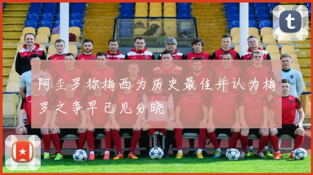 阿圭罗称梅西为历史最佳并认为梅罗之争早已见分晓