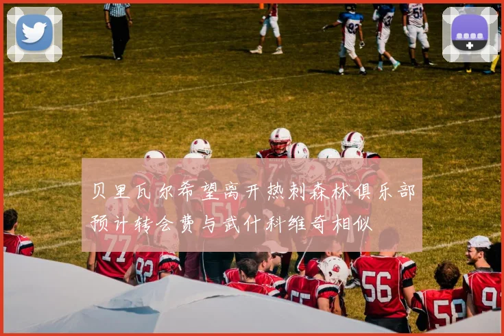 贝里瓦尔希望离开热刺森林俱乐部预计转会费与武什科维奇相似