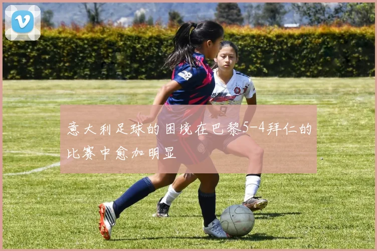 意大利足球的困境在巴黎5-4拜仁的比赛中愈加明显
