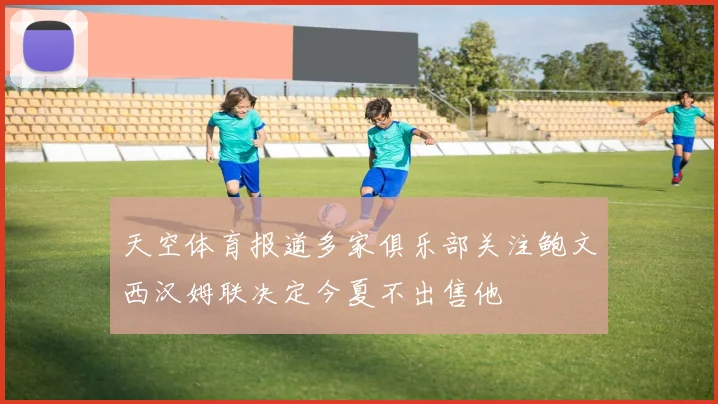 天空体育报道多家俱乐部关注鲍文西汉姆联决定今夏不出售他