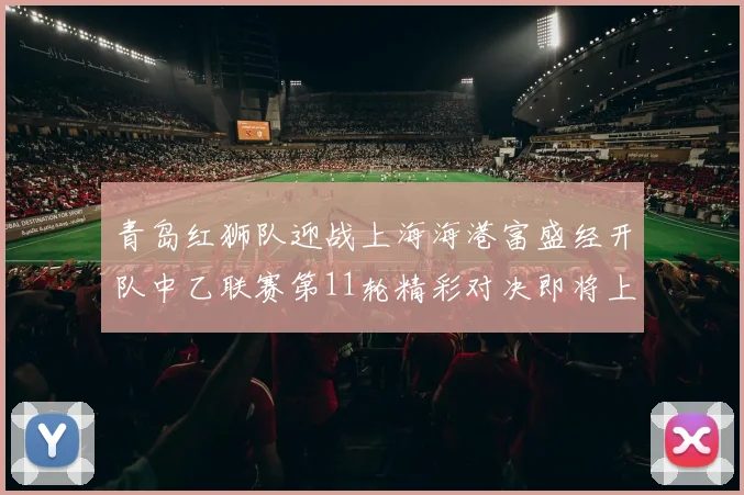 青岛红狮队迎战上海海港富盛经开队中乙联赛第11轮精彩对决即将上演