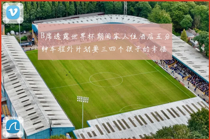B席透露世界杯期间家人住酒店五分钟车程外计划要三四个孩子的幸福生活