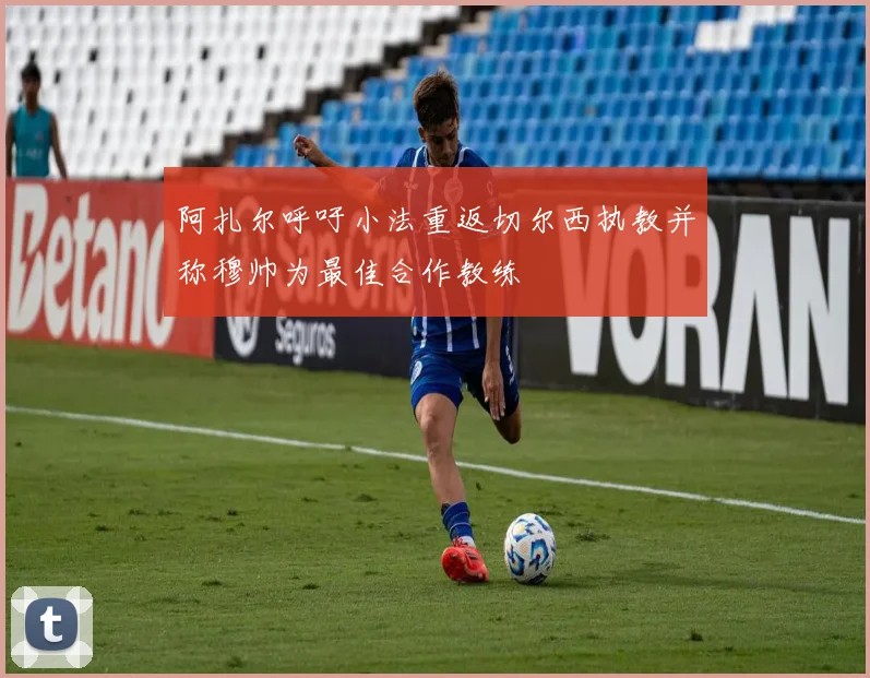 阿扎尔呼吁小法重返切尔西执教并称穆帅为最佳合作教练