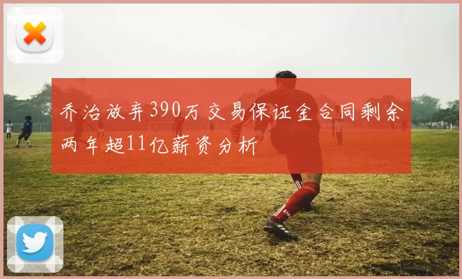 乔治放弃390万交易保证金合同剩余两年超11亿薪资分析