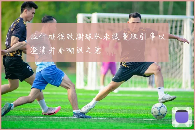 拉什福德致谢球队未提曼联引争议澄清并非嘲讽之意