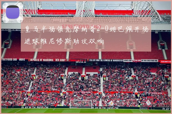 皇马半场领先摩纳哥2-0姆巴佩开场进球维尼修斯助攻双响