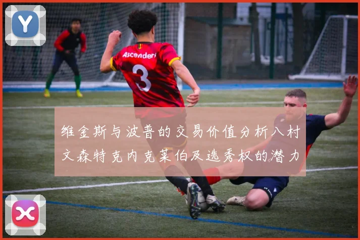 维金斯与波普的交易价值分析八村文森特克内克莱伯及选秀权的潜力探讨