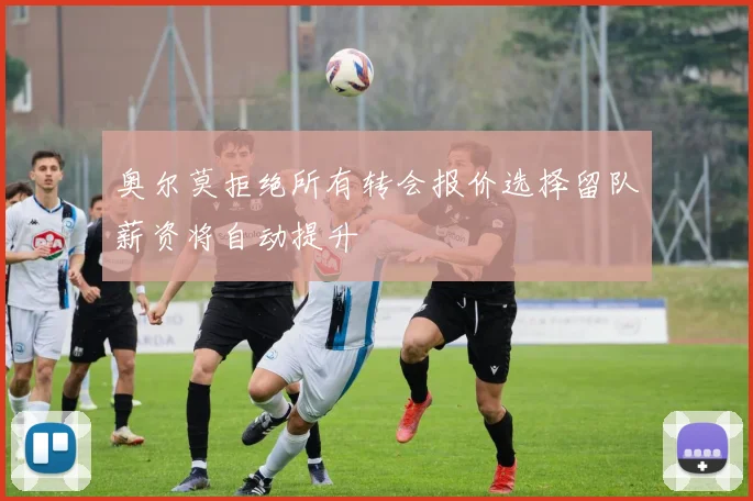 奥尔莫拒绝所有转会报价选择留队薪资将自动提升