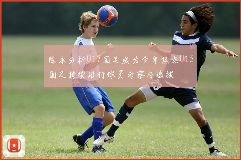 陈永分析U17国足成为今年焦点U15国足持续进行球员考察与选拔