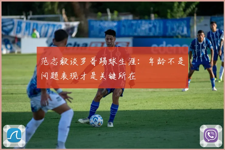 范志毅谈罗哥踢球生涯：年龄不是问题表现才是关键所在