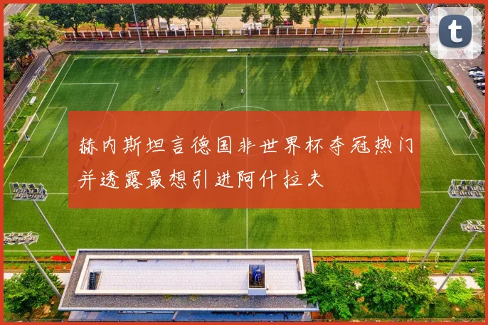 赫内斯坦言德国非世界杯夺冠热门并透露最想引进阿什拉夫