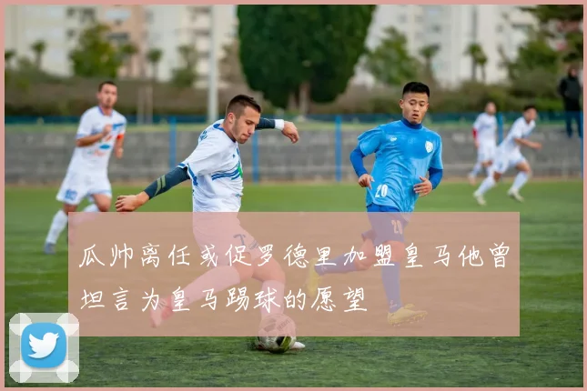 瓜帅离任或促罗德里加盟皇马他曾坦言为皇马踢球的愿望