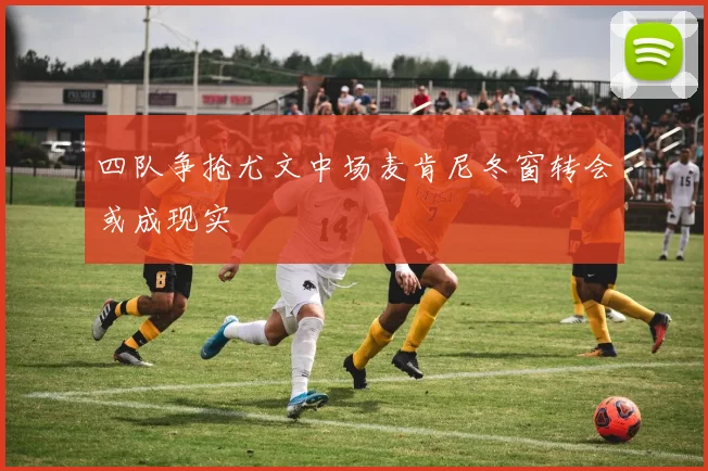 四队争抢尤文中场麦肯尼冬窗转会或成现实