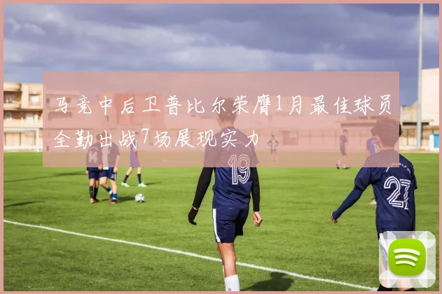 马竞中后卫普比尔荣膺1月最佳球员全勤出战7场展现实力