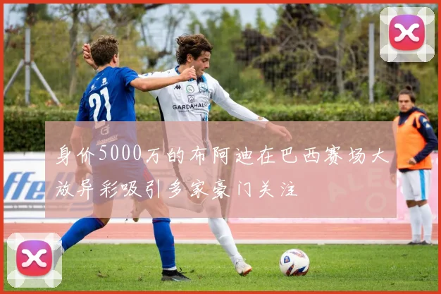 身价5000万的布阿迪在巴西赛场大放异彩吸引多家豪门关注