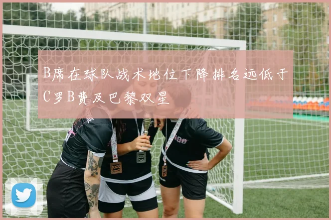 B席在球队战术地位下降排名远低于C罗B费及巴黎双星