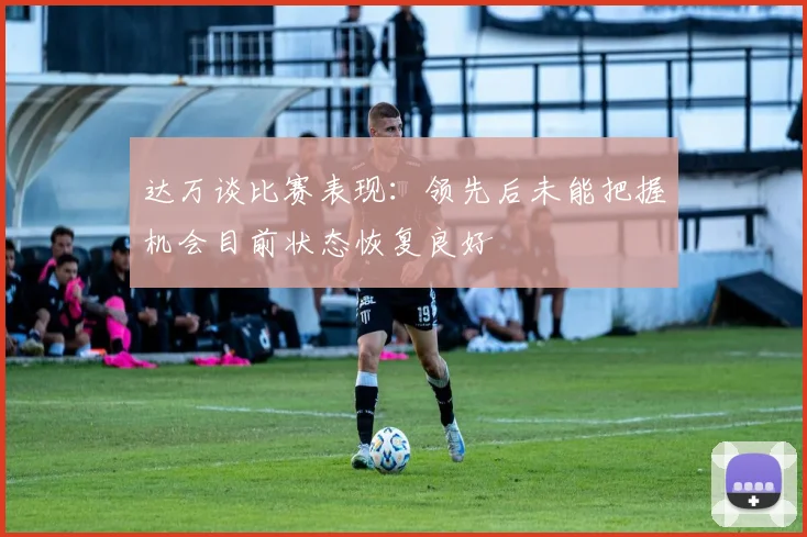 达万谈比赛表现：领先后未能把握机会目前状态恢复良好