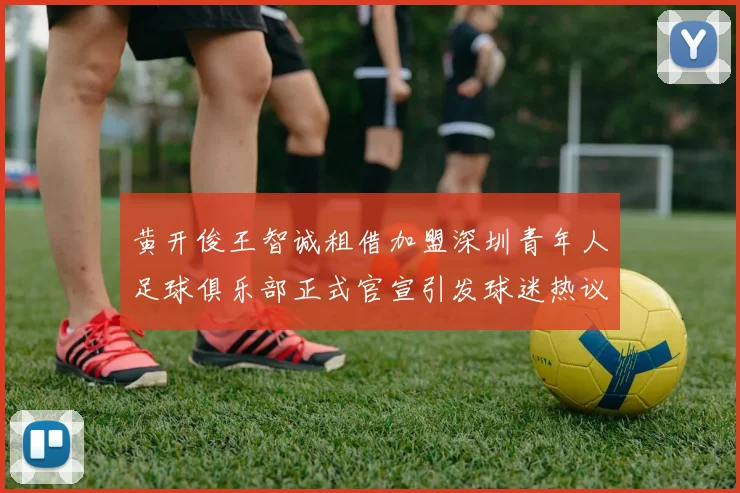 黄开俊王智诚租借加盟深圳青年人足球俱乐部正式官宣引发球迷热议