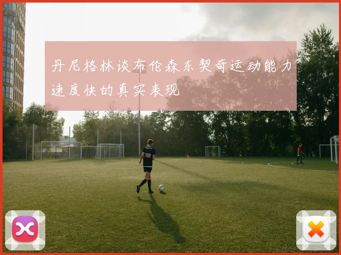 丹尼格林谈布伦森东契奇运动能力速度快的真实表现
